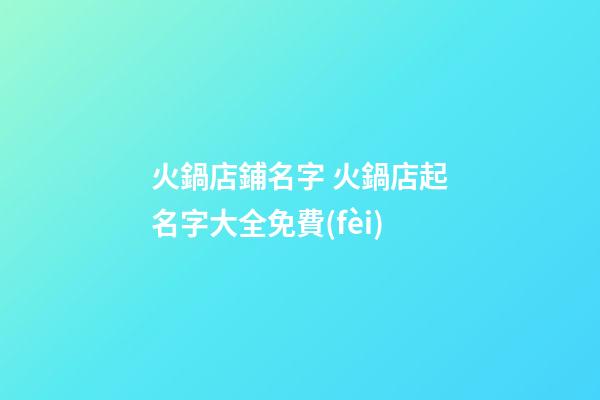火鍋店鋪名字 火鍋店起名字大全免費(fèi)